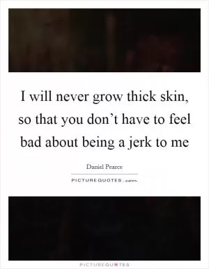 I will never grow thick skin, so that you don’t have to feel bad about being a jerk to me Picture Quote #1