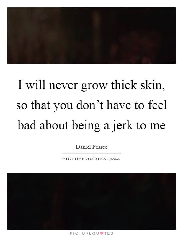 I will never grow thick skin, so that you don't have to feel bad about being a jerk to me Picture Quote #1
