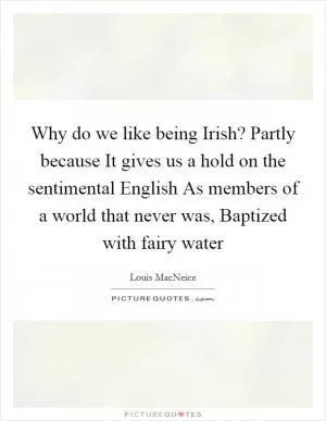 Why do we like being Irish? Partly because It gives us a hold on the sentimental English As members of a world that never was, Baptized with fairy water Picture Quote #1