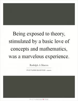 Being exposed to theory, stimulated by a basic love of concepts and mathematics, was a marvelous experience Picture Quote #1