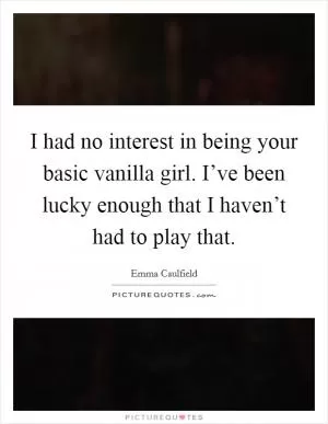 I had no interest in being your basic vanilla girl. I’ve been lucky enough that I haven’t had to play that Picture Quote #1
