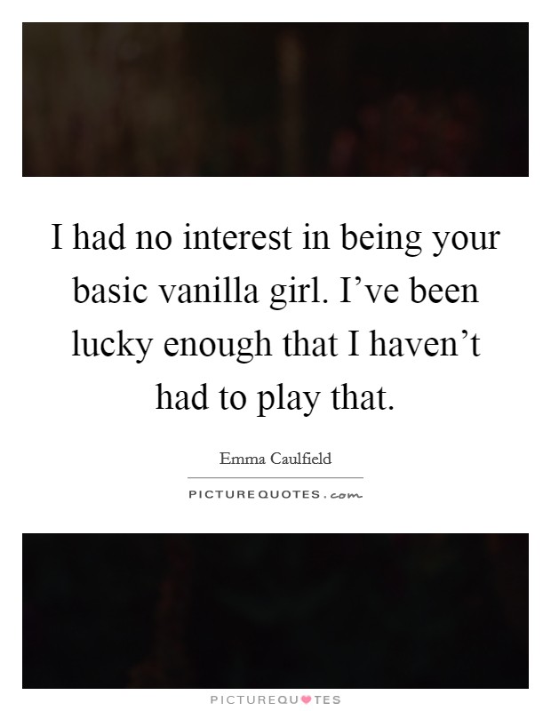 I had no interest in being your basic vanilla girl. I've been lucky enough that I haven't had to play that. Picture Quote #1