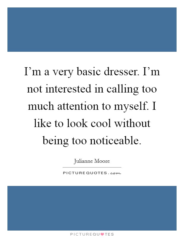 I'm a very basic dresser. I'm not interested in calling too much attention to myself. I like to look cool without being too noticeable. Picture Quote #1