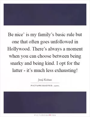 Be nice’ is my family’s basic rule but one that often goes unfollowed in Hollywood. There’s always a moment when you can choose between being snarky and being kind. I opt for the latter - it’s much less exhausting! Picture Quote #1