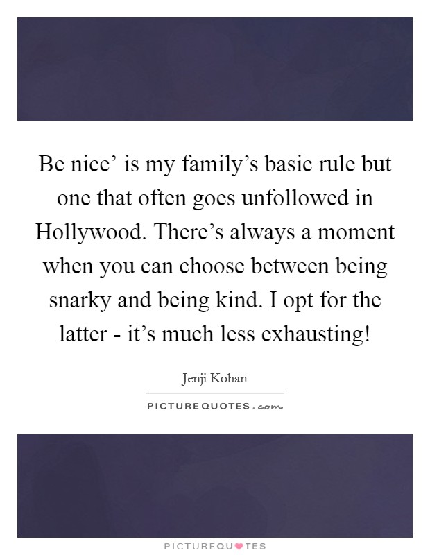 Be nice' is my family's basic rule but one that often goes unfollowed in Hollywood. There's always a moment when you can choose between being snarky and being kind. I opt for the latter - it's much less exhausting! Picture Quote #1