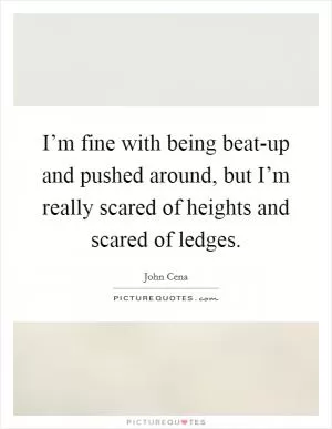I’m fine with being beat-up and pushed around, but I’m really scared of heights and scared of ledges Picture Quote #1
