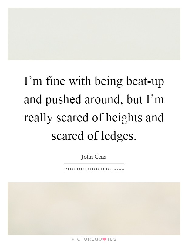 I'm fine with being beat-up and pushed around, but I'm really scared of heights and scared of ledges. Picture Quote #1