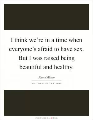 I think we’re in a time when everyone’s afraid to have sex. But I was raised being beautiful and healthy Picture Quote #1