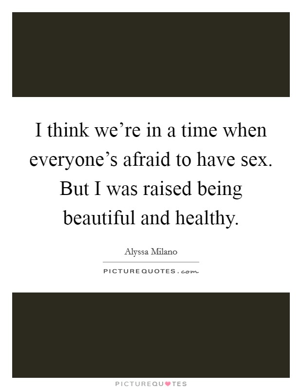 I think we're in a time when everyone's afraid to have sex. But I was raised being beautiful and healthy. Picture Quote #1