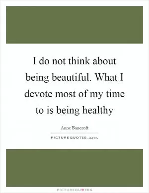 I do not think about being beautiful. What I devote most of my time to is being healthy Picture Quote #1