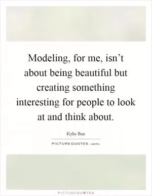 Modeling, for me, isn’t about being beautiful but creating something interesting for people to look at and think about Picture Quote #1
