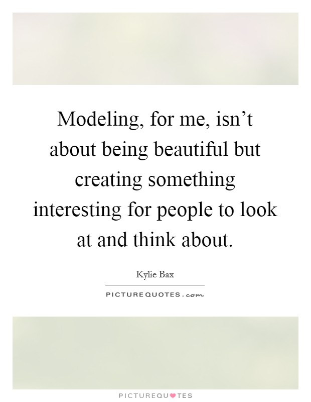 Modeling, for me, isn't about being beautiful but creating something interesting for people to look at and think about. Picture Quote #1