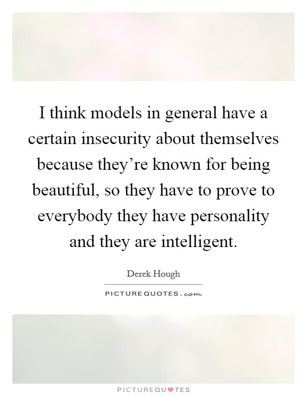 I think models in general have a certain insecurity about themselves because they're known for being beautiful, so they have to prove to everybody they have personality and they are intelligent. Picture Quote #1