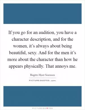 If you go for an audition, you have a character description, and for the women, it’s always about being beautiful, sexy. And for the men it’s more about the character than how he appears physically. That annoys me Picture Quote #1