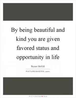 By being beautiful and kind you are given favored status and opportunity in life Picture Quote #1