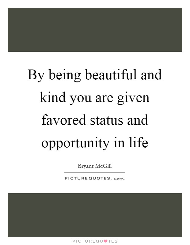 By being beautiful and kind you are given favored status and opportunity in life Picture Quote #1