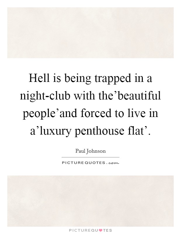 Hell is being trapped in a night-club with the'beautiful people'and forced to live in a'luxury penthouse flat'. Picture Quote #1