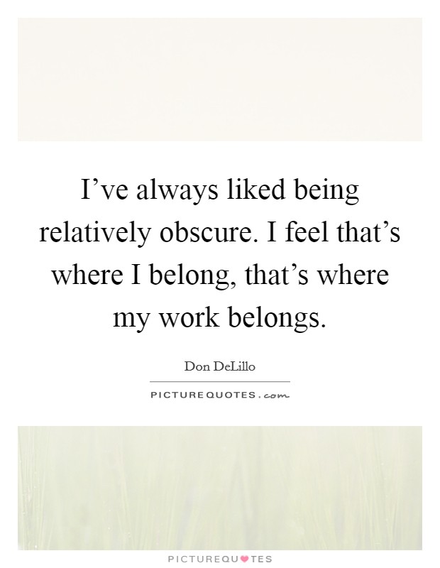 I've always liked being relatively obscure. I feel that's where I belong, that's where my work belongs. Picture Quote #1
