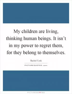 My children are living, thinking human beings. It isn’t in my power to regret them, for they belong to themselves Picture Quote #1