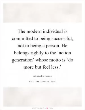 The modern individual is committed to being successful, not to being a person. He belongs rightly to the ‘action generation’ whose motto is ‘do more but feel less.’ Picture Quote #1