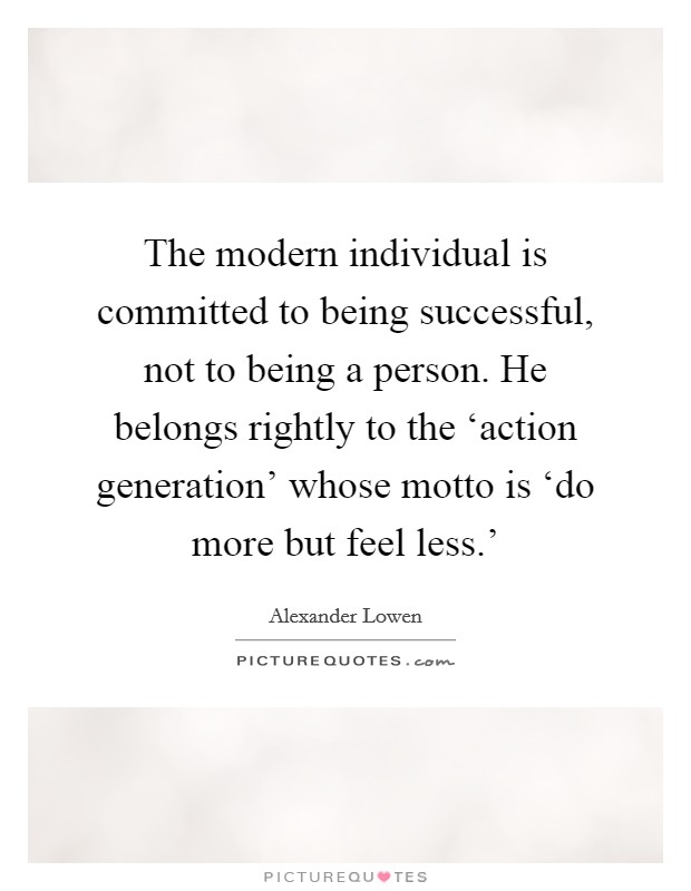 The modern individual is committed to being successful, not to being a person. He belongs rightly to the ‘action generation' whose motto is ‘do more but feel less.' Picture Quote #1