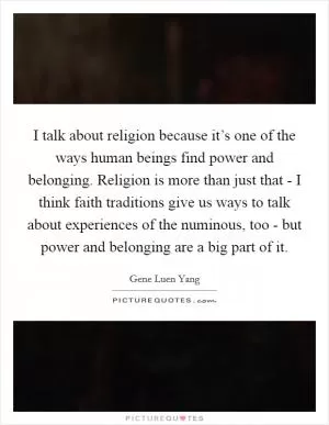 I talk about religion because it’s one of the ways human beings find power and belonging. Religion is more than just that - I think faith traditions give us ways to talk about experiences of the numinous, too - but power and belonging are a big part of it Picture Quote #1