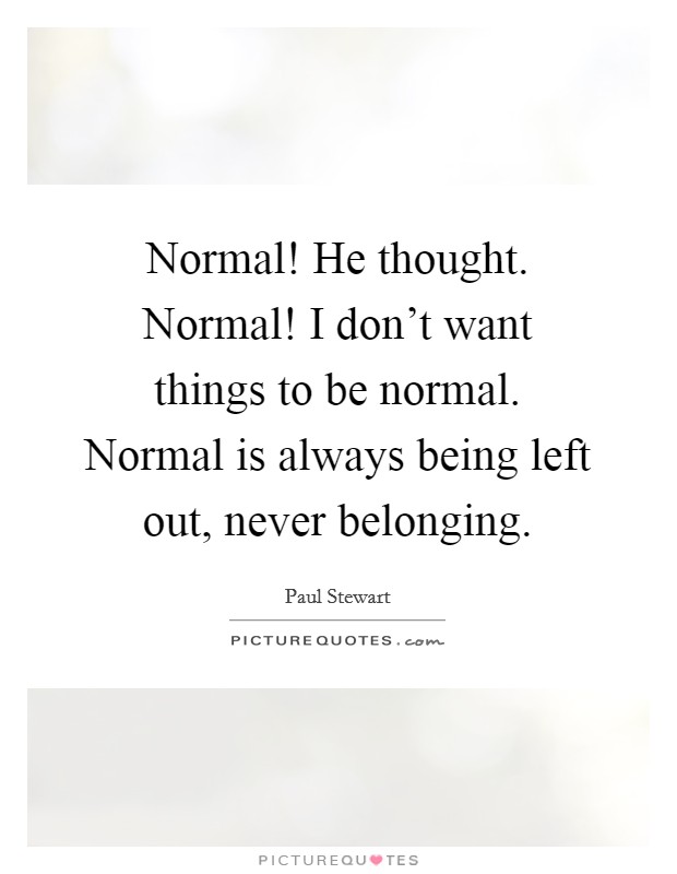 Normal! He thought. Normal! I don't want things to be normal. Normal is always being left out, never belonging. Picture Quote #1