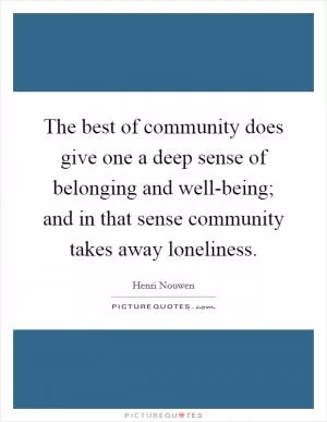 The best of community does give one a deep sense of belonging and well-being; and in that sense community takes away loneliness Picture Quote #1