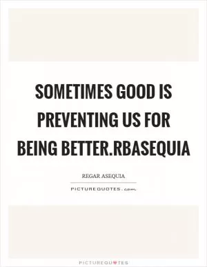 Sometimes good is preventing us for being better.rbasequia Picture Quote #1