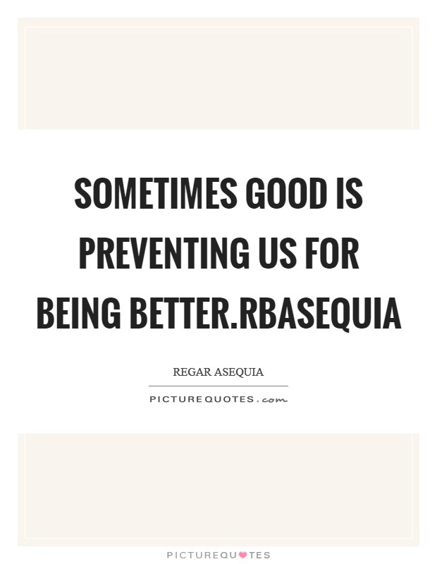 Sometimes good is preventing us for being better.rbasequia Picture Quote #1