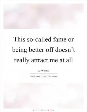 This so-called fame or being better off doesn’t really attract me at all Picture Quote #1