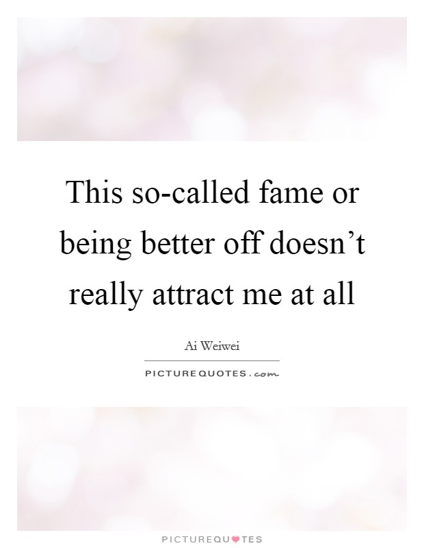 This so-called fame or being better off doesn't really attract me at all Picture Quote #1