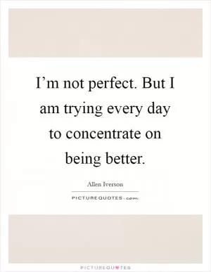 I’m not perfect. But I am trying every day to concentrate on being better Picture Quote #1