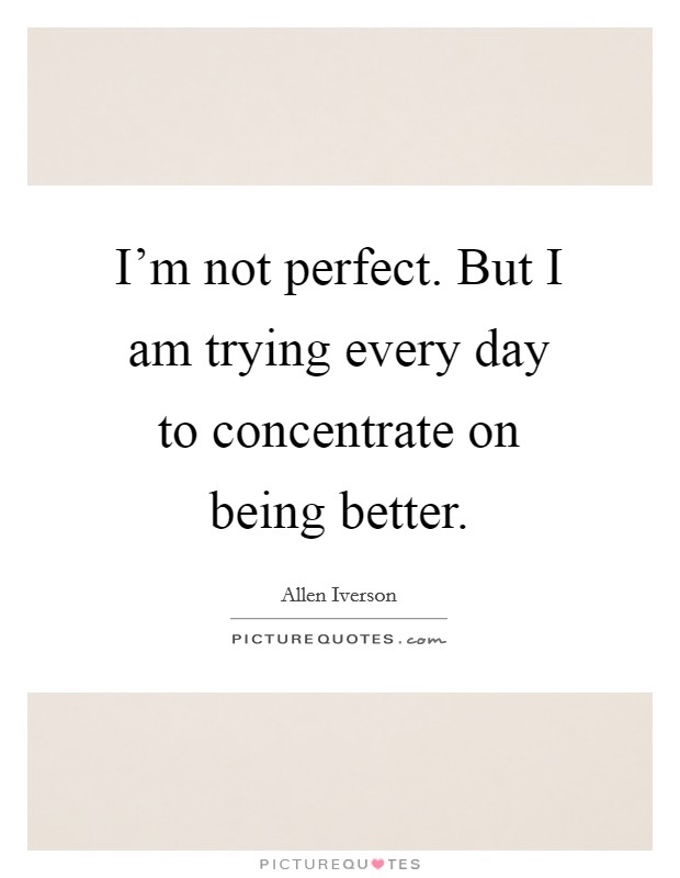 I'm not perfect. But I am trying every day to concentrate on being better. Picture Quote #1