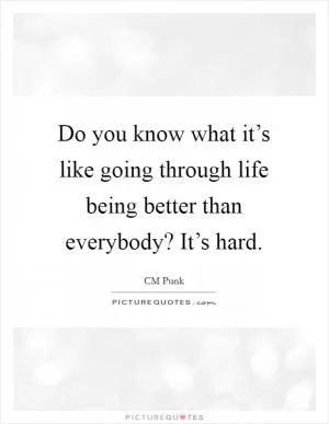 Do you know what it’s like going through life being better than everybody? It’s hard Picture Quote #1
