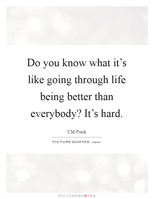 Do you know what it's like going through life being better than everybody? It's hard. Picture Quote #1