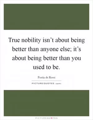 True nobility isn’t about being better than anyone else; it’s about being better than you used to be Picture Quote #1