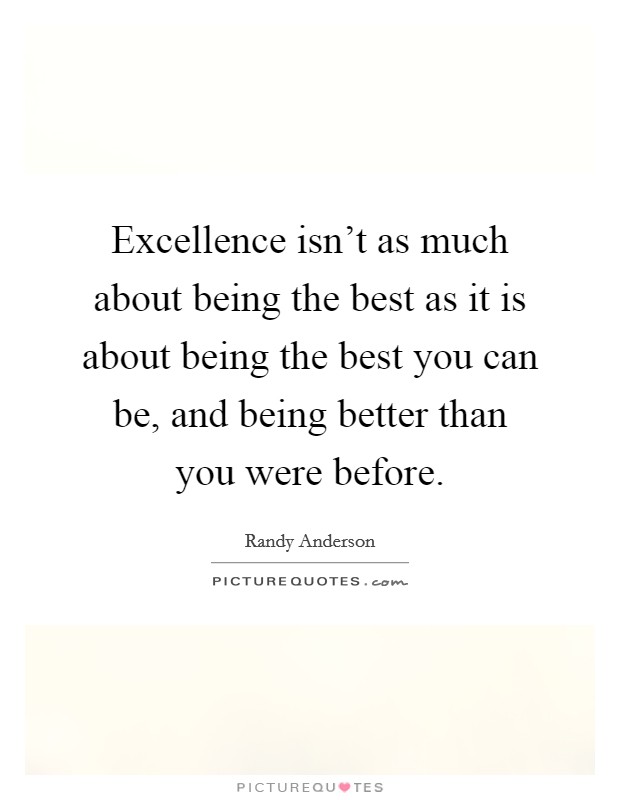 Excellence isn't as much about being the best as it is about being the best you can be, and being better than you were before. Picture Quote #1