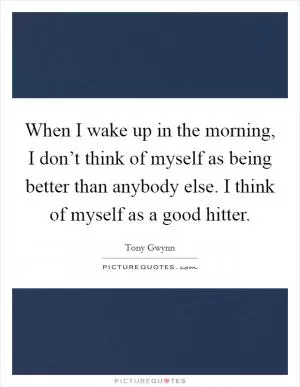 When I wake up in the morning, I don’t think of myself as being better than anybody else. I think of myself as a good hitter Picture Quote #1
