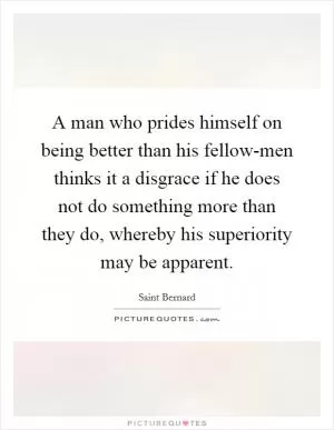 A man who prides himself on being better than his fellow-men thinks it a disgrace if he does not do something more than they do, whereby his superiority may be apparent Picture Quote #1