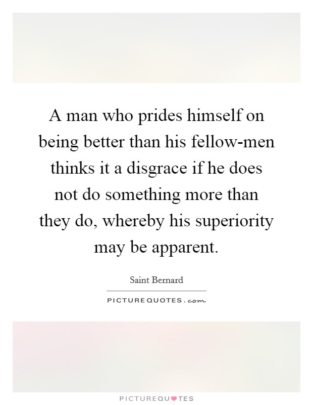 A man who prides himself on being better than his fellow-men thinks it a disgrace if he does not do something more than they do, whereby his superiority may be apparent. Picture Quote #1
