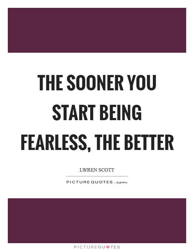 The sooner you start being fearless, the better Picture Quote #1