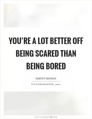 You’re a lot better off being scared than being bored Picture Quote #1