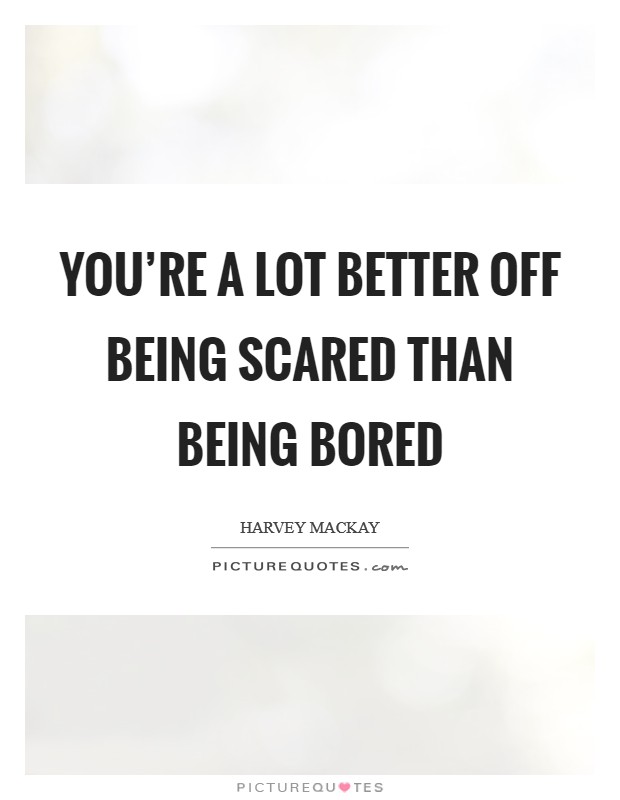 You're a lot better off being scared than being bored Picture Quote #1