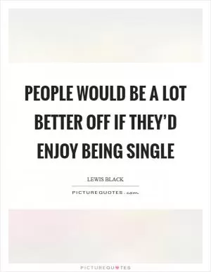 People would be a lot better off if they’d enjoy being single Picture Quote #1