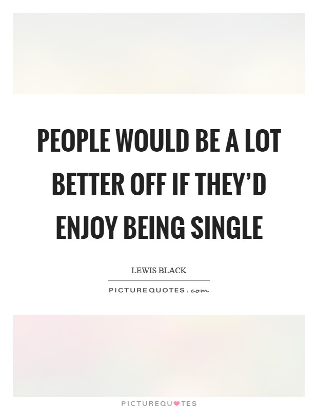 People would be a lot better off if they'd enjoy being single Picture Quote #1