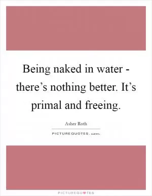 Being naked in water - there’s nothing better. It’s primal and freeing Picture Quote #1