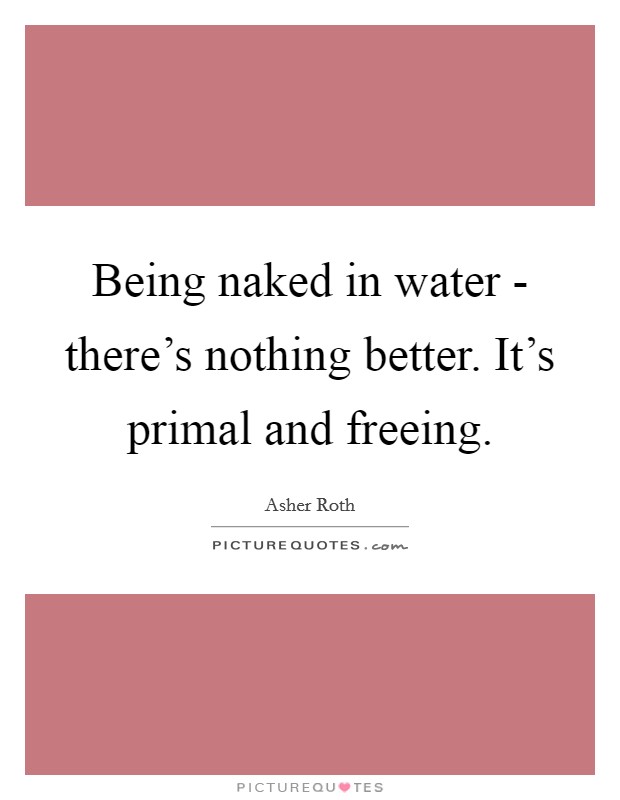 Being naked in water - there's nothing better. It's primal and freeing. Picture Quote #1