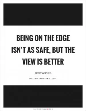 Being on the edge isn’t as safe, but the view is better Picture Quote #1