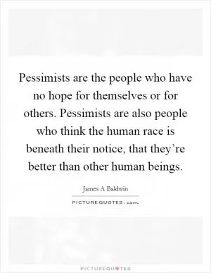 Pessimists are the people who have no hope for themselves or for others. Pessimists are also people who think the human race is beneath their notice, that they’re better than other human beings Picture Quote #1